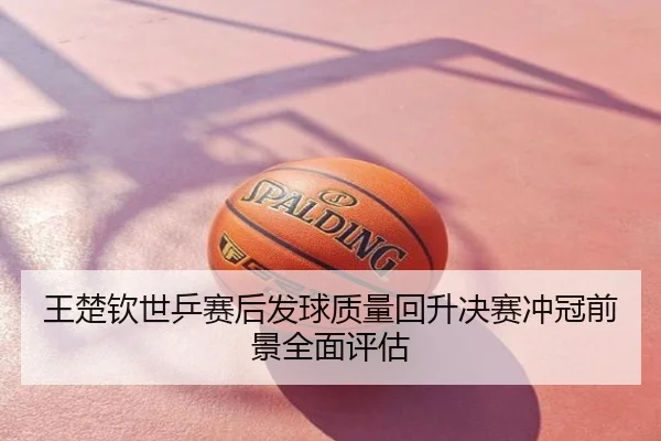 王楚钦世乒赛后发球质量回升决赛冲冠前景全面评估