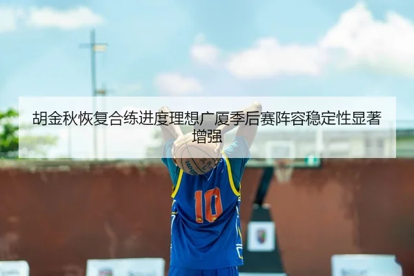 胡金秋恢复合练进度理想广厦季后赛阵容稳定性显著增强